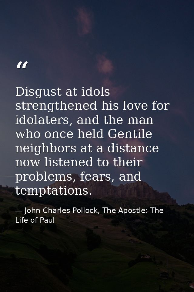 Disgust at idols strengthened his love for idolaters, and the man who once held Gentile neighbors at a distance now list — John Charles Pollock, The Apostle: The Life of Paul
