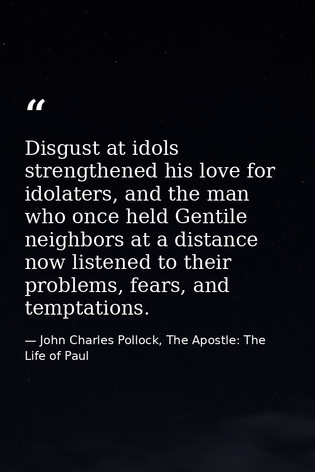 Disgust at idols strengthened his love for idolaters, and the man who once held Gentile neighbors at a distance now list — John Charles Pollock, The Apostle: The Life of Paul