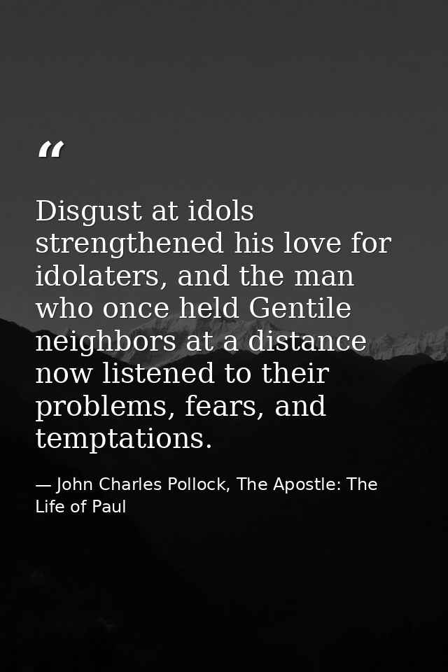 Disgust at idols strengthened his love for idolaters, and the man who once held Gentile neighbors at a distance now list — John Charles Pollock, The Apostle: The Life of Paul