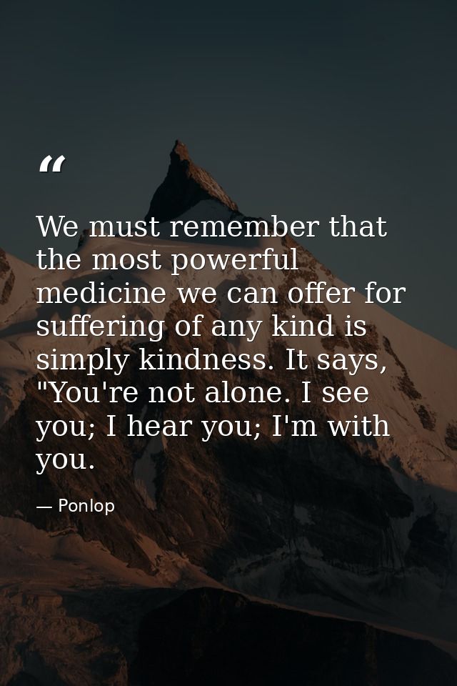 We must remember that the most powerful medicine we can offer for suffering of any kind is simply kindness. It says, "Yo — Ponlop