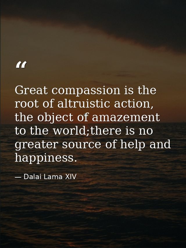 Great compassion is the root of altruistic action, the object of amazement to the world;there is no greater source of he — Dalai Lama XIV