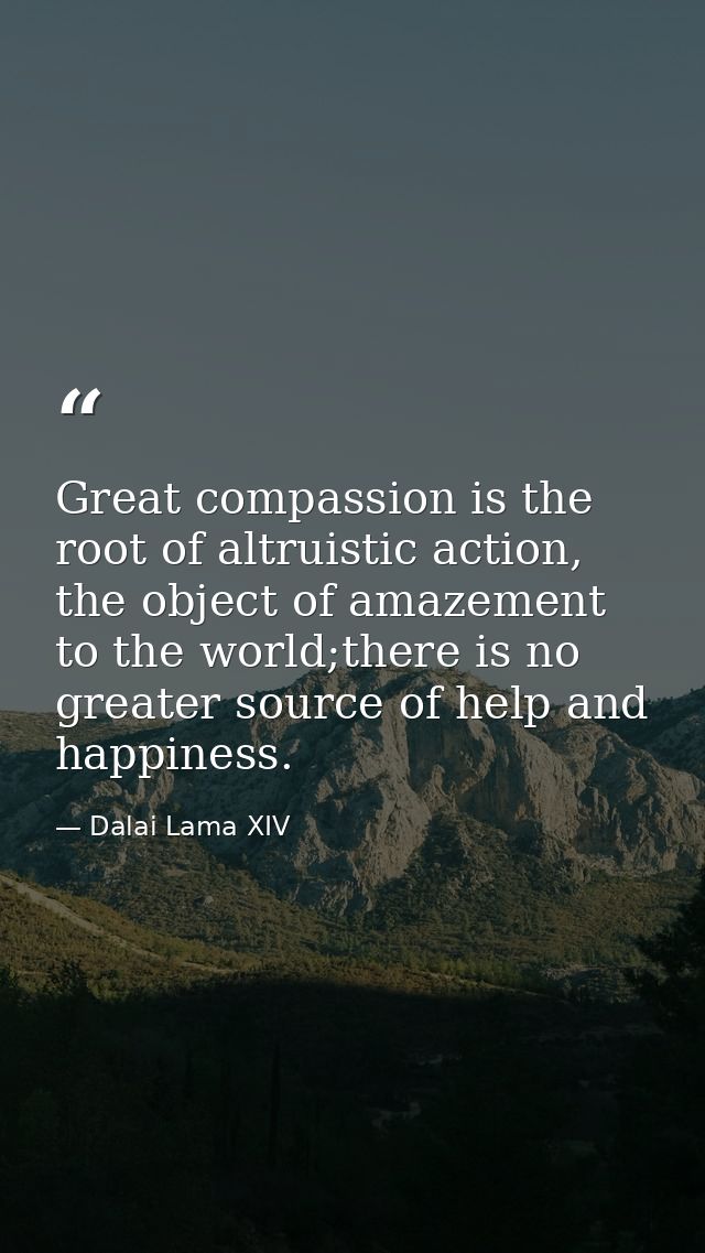 Great compassion is the root of altruistic action, the object of amazement to the world;there is no greater source of he — Dalai Lama XIV