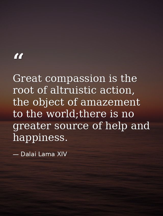 Great compassion is the root of altruistic action, the object of amazement to the world;there is no greater source of he — Dalai Lama XIV