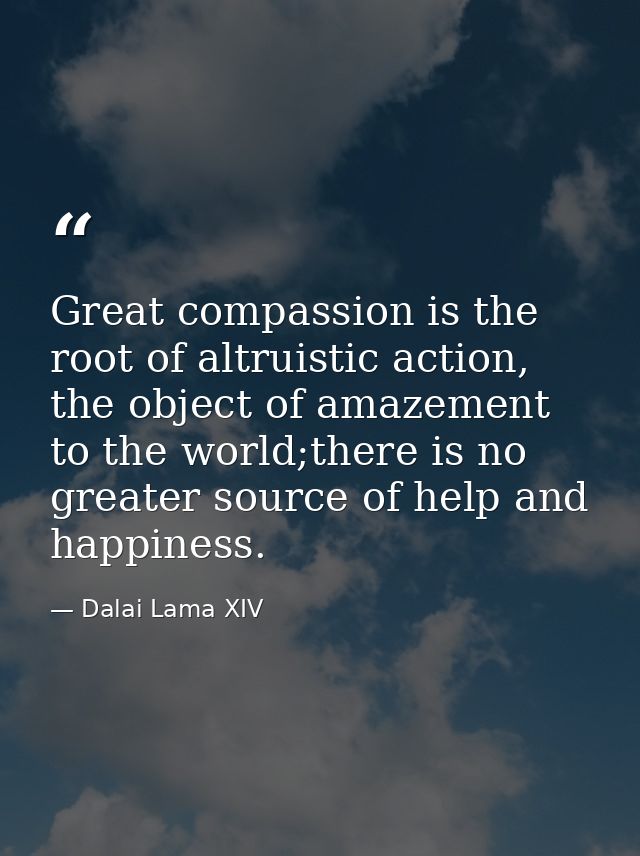 Great compassion is the root of altruistic action, the object of amazement to the world;there is no greater source of he — Dalai Lama XIV