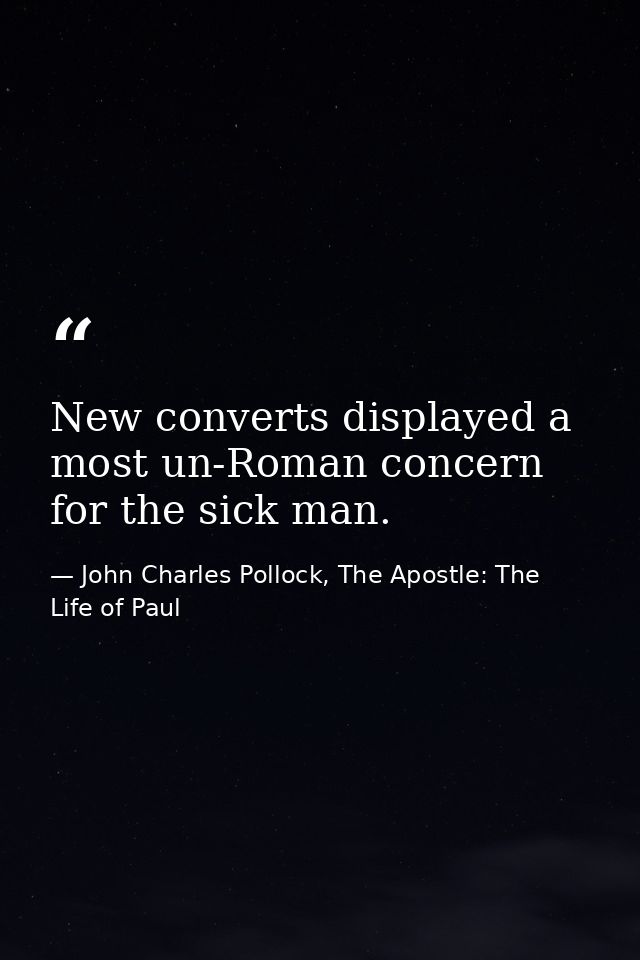 New converts displayed a most un-Roman concern for the sick man. — John Charles Pollock, The Apostle: The Life of Paul