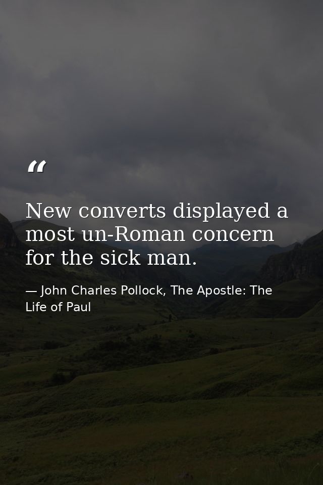 New converts displayed a most un-Roman concern for the sick man. — John Charles Pollock, The Apostle: The Life of Paul