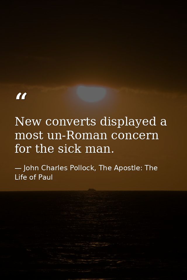 New converts displayed a most un-Roman concern for the sick man. — John Charles Pollock, The Apostle: The Life of Paul