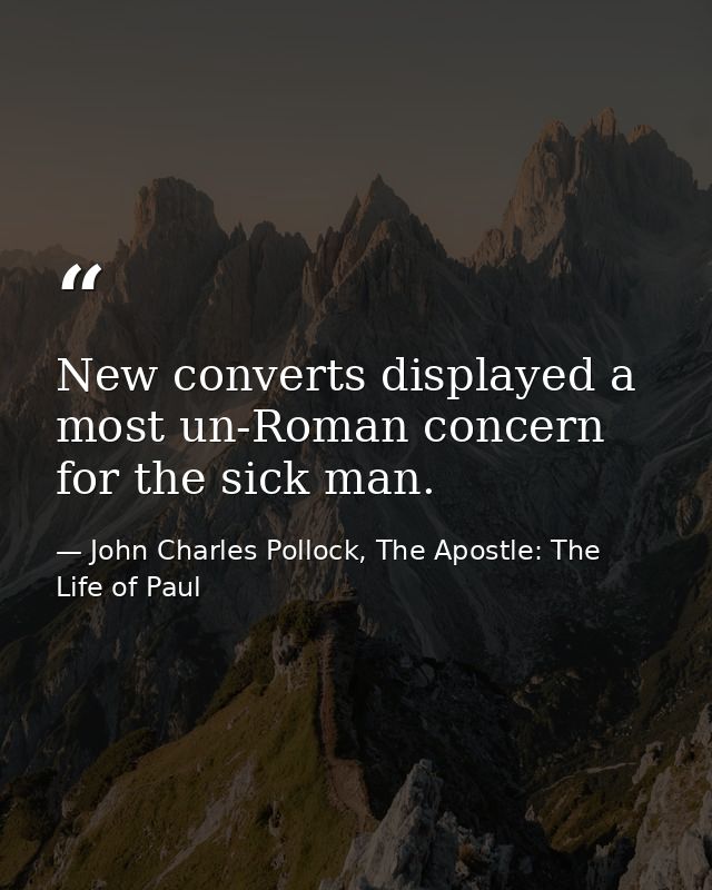 New converts displayed a most un-Roman concern for the sick man. — John Charles Pollock, The Apostle: The Life of Paul