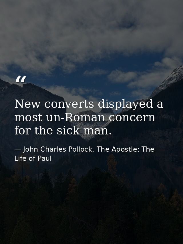 New converts displayed a most un-Roman concern for the sick man. — John Charles Pollock, The Apostle: The Life of Paul