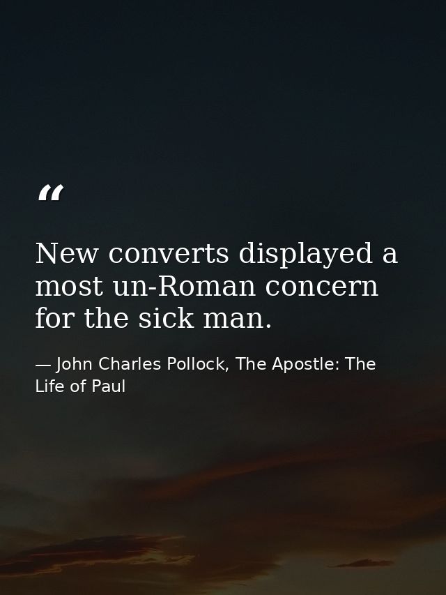 New converts displayed a most un-Roman concern for the sick man. — John Charles Pollock, The Apostle: The Life of Paul