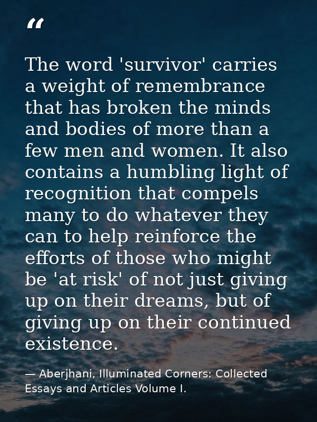 The word 'survivor' carries a weight of remembrance that has broken the minds and bodies of more than a few men and wome — Aberjhani, Illuminated Corners: Collected Essays and Articles Volume I.