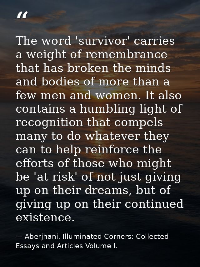 The word 'survivor' carries a weight of remembrance that has broken the minds and bodies of more than a few men and wome — Aberjhani, Illuminated Corners: Collected Essays and Articles Volume I.