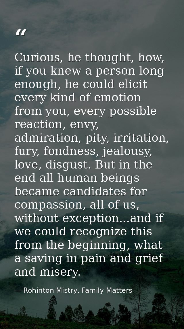 Curious, he thought, how, if you knew a person long enough, he could elicit every kind of emotion from you, every possib — Rohinton Mistry, Family Matters