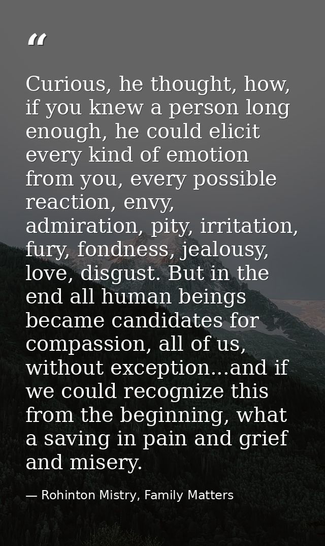 Curious, he thought, how, if you knew a person long enough, he could elicit every kind of emotion from you, every possib — Rohinton Mistry, Family Matters