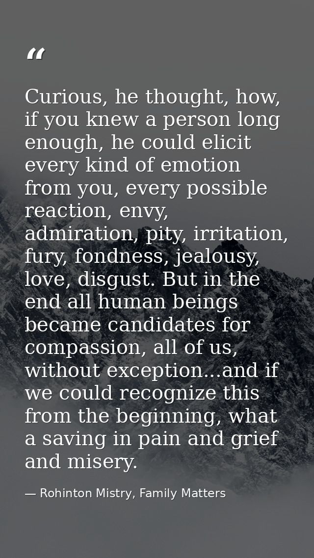 Curious, he thought, how, if you knew a person long enough, he could elicit every kind of emotion from you, every possib — Rohinton Mistry, Family Matters