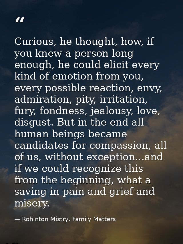 Curious, he thought, how, if you knew a person long enough, he could elicit every kind of emotion from you, every possib — Rohinton Mistry, Family Matters