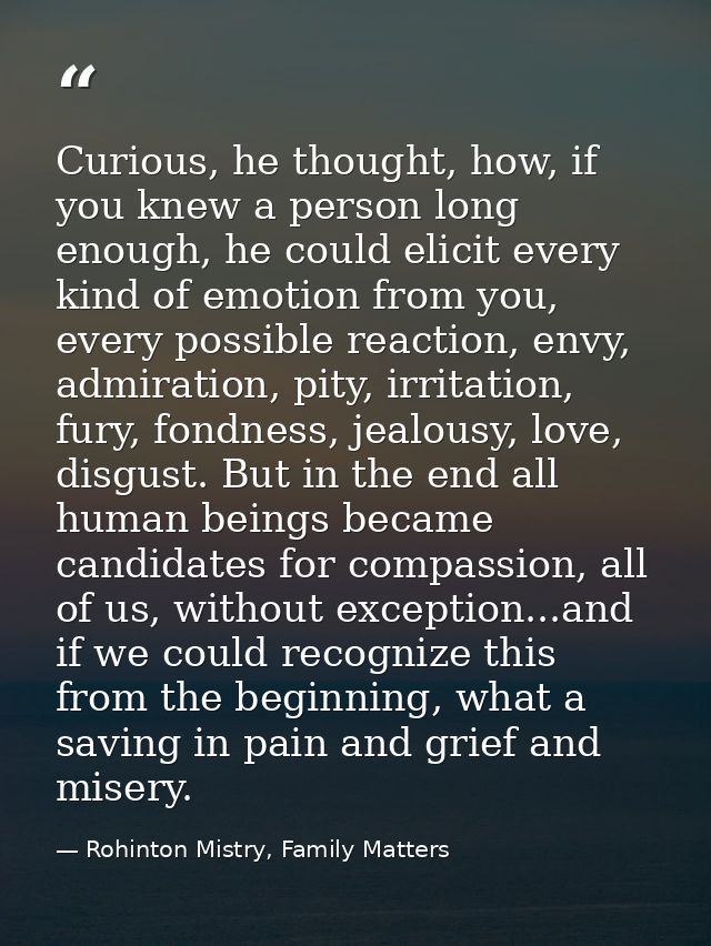 Curious, he thought, how, if you knew a person long enough, he could elicit every kind of emotion from you, every possib — Rohinton Mistry, Family Matters