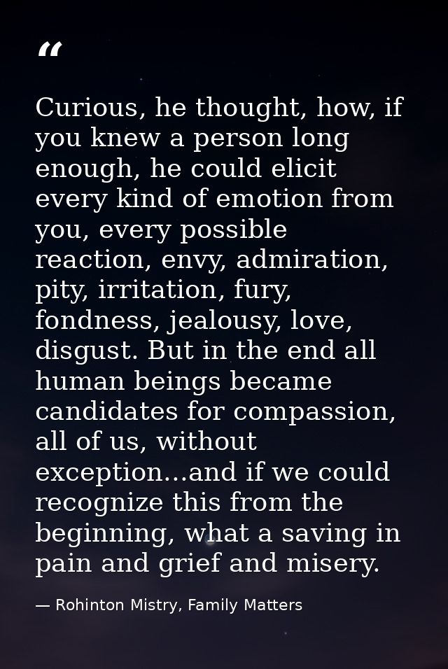 Curious, he thought, how, if you knew a person long enough, he could elicit every kind of emotion from you, every possib — Rohinton Mistry, Family Matters