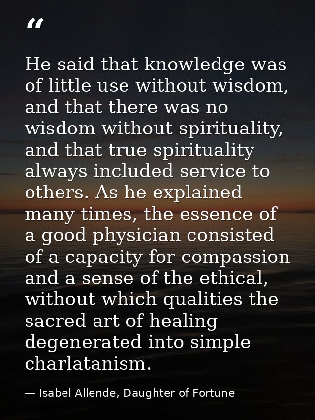 He said that knowledge was of little use without wisdom, and that there was no wisdom without spirituality, and that tru — Isabel Allende, Daughter of Fortune