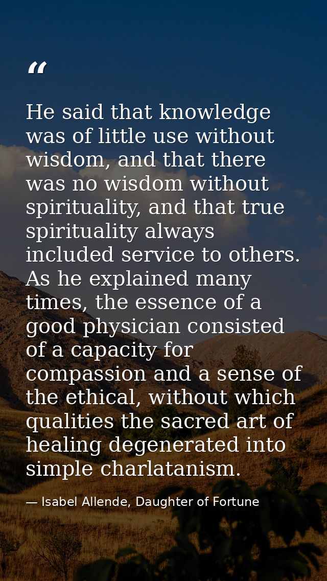 He said that knowledge was of little use without wisdom, and that there was no wisdom without spirituality, and that tru — Isabel Allende, Daughter of Fortune