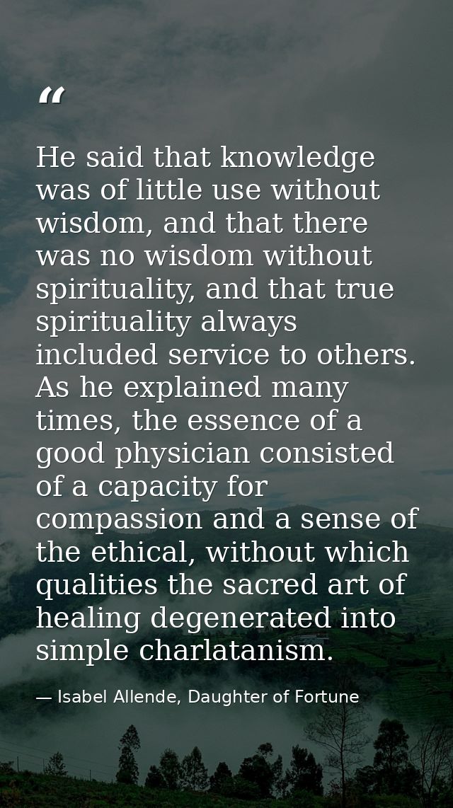 He said that knowledge was of little use without wisdom, and that there was no wisdom without spirituality, and that tru — Isabel Allende, Daughter of Fortune