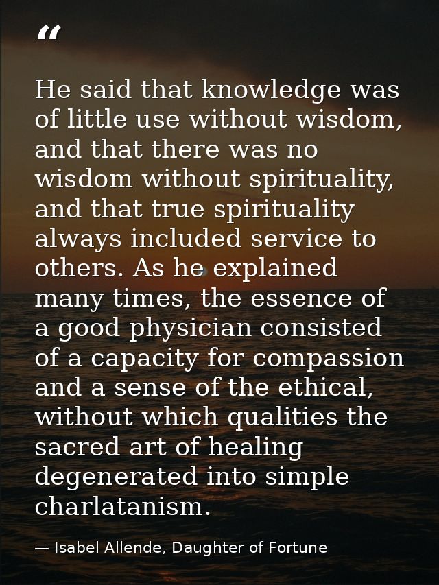 He said that knowledge was of little use without wisdom, and that there was no wisdom without spirituality, and that tru — Isabel Allende, Daughter of Fortune