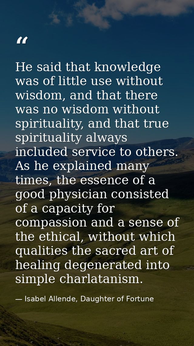 He said that knowledge was of little use without wisdom, and that there was no wisdom without spirituality, and that tru — Isabel Allende, Daughter of Fortune