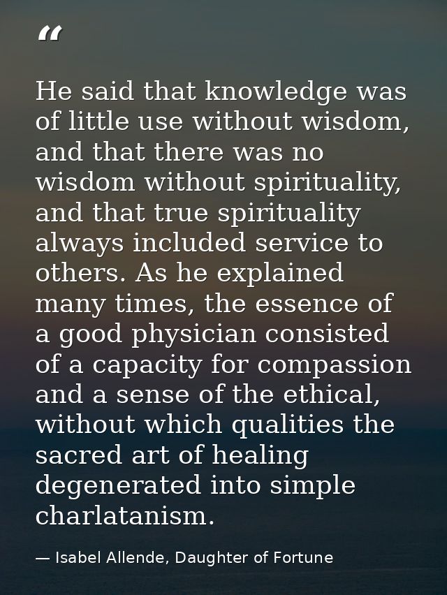 He said that knowledge was of little use without wisdom, and that there was no wisdom without spirituality, and that tru — Isabel Allende, Daughter of Fortune