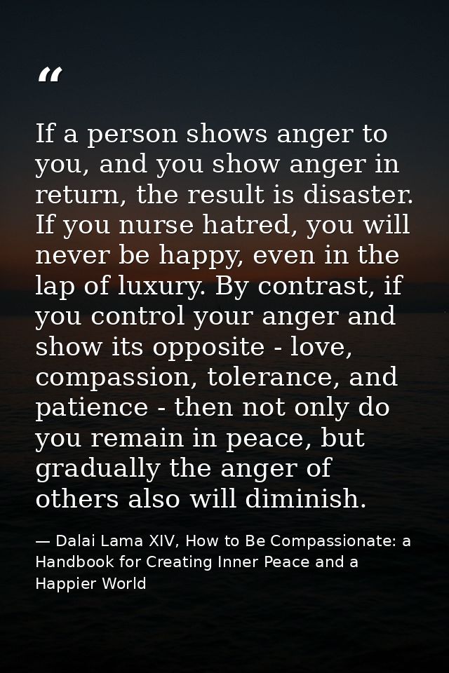If a person shows anger to you, and you show anger in return, the result is disaster. If you nurse hatred, you will neve — Dalai Lama XIV, How to Be Compassionate: a Handbook for Creating Inner Peace and a Happier World