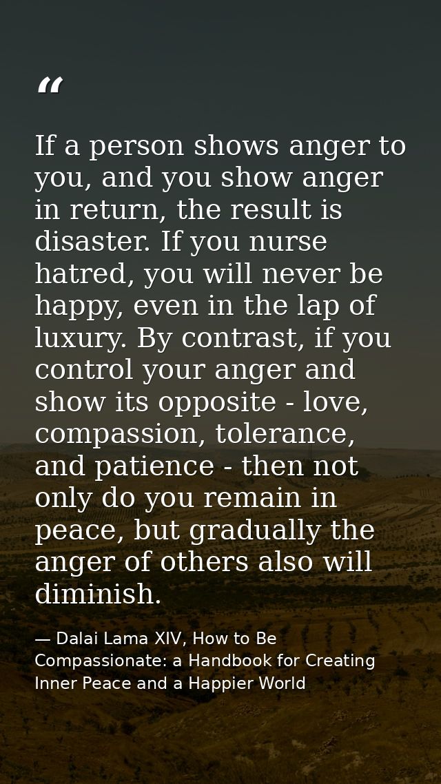 If a person shows anger to you, and you show anger in return, the result is disaster. If you nurse hatred, you will neve — Dalai Lama XIV, How to Be Compassionate: a Handbook for Creating Inner Peace and a Happier World