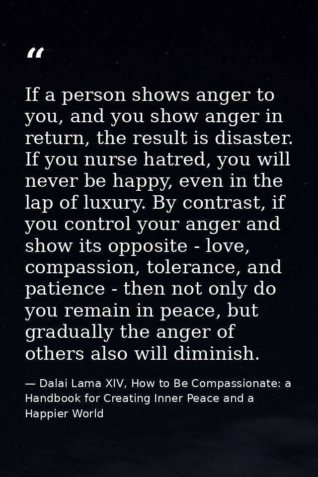 If a person shows anger to you, and you show anger in return, the result is disaster. If you nurse hatred, you will neve — Dalai Lama XIV, How to Be Compassionate: a Handbook for Creating Inner Peace and a Happier World