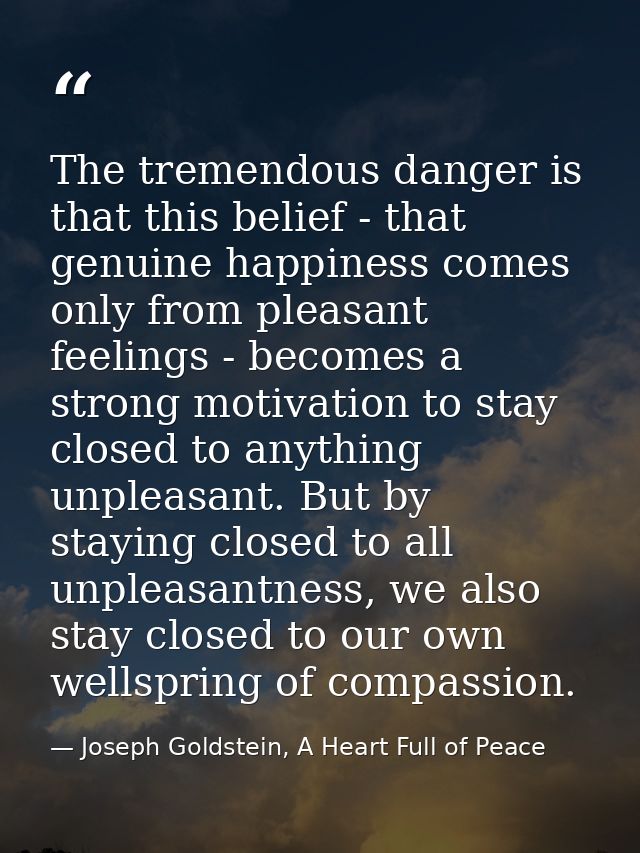 The tremendous danger is that this belief - that genuine happiness comes only from pleasant feelings - becomes a strong  — Joseph Goldstein, A Heart Full of Peace