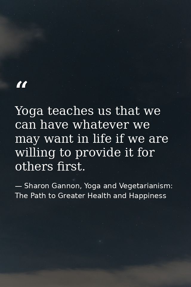 Yoga teaches us that we can have whatever we may want in life if we are willing to provide it for others first. — Sharon Gannon, Yoga and Vegetarianism: The Path to Greater Health and Happiness