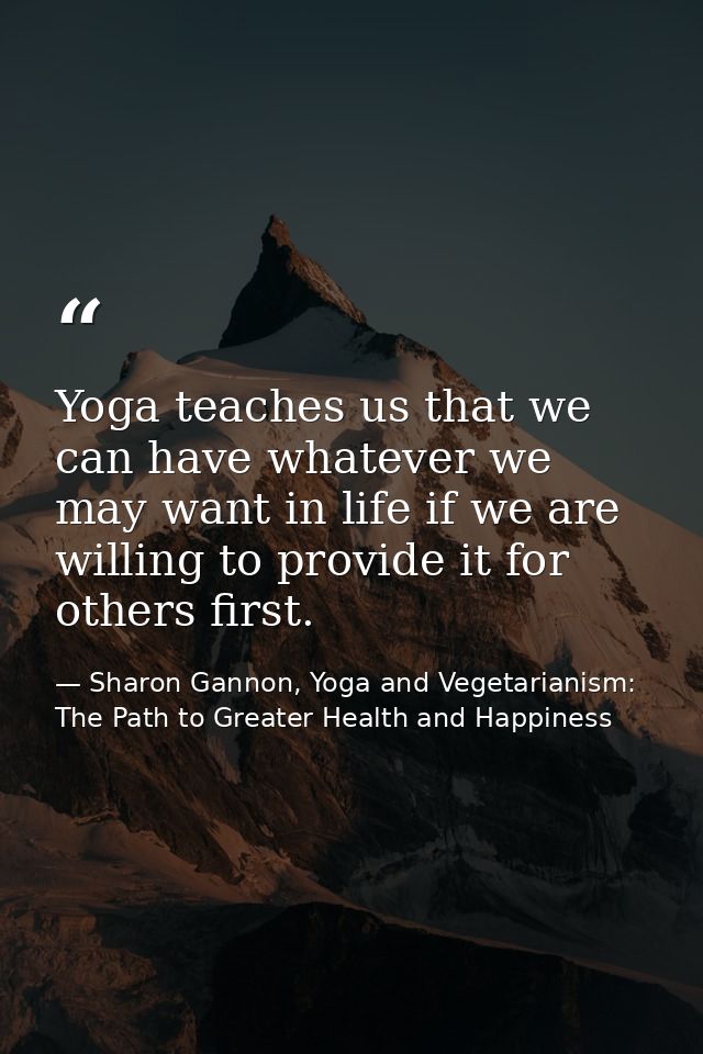 Yoga teaches us that we can have whatever we may want in life if we are willing to provide it for others first. — Sharon Gannon, Yoga and Vegetarianism: The Path to Greater Health and Happiness