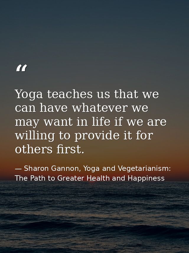 Yoga teaches us that we can have whatever we may want in life if we are willing to provide it for others first. — Sharon Gannon, Yoga and Vegetarianism: The Path to Greater Health and Happiness