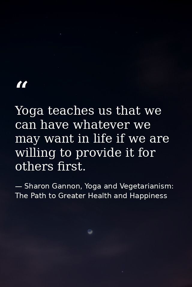 Yoga teaches us that we can have whatever we may want in life if we are willing to provide it for others first. — Sharon Gannon, Yoga and Vegetarianism: The Path to Greater Health and Happiness