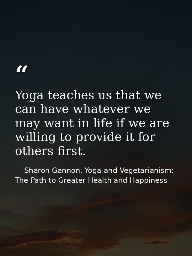 Yoga teaches us that we can have whatever we may want in life if we are willing to provide it for others first. — Sharon Gannon, Yoga and Vegetarianism: The Path to Greater Health and Happiness