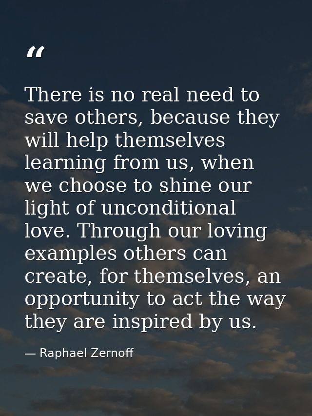 There is no real need to save others, because they will help themselves learning from us, when we choose to shine our li — Raphael Zernoff