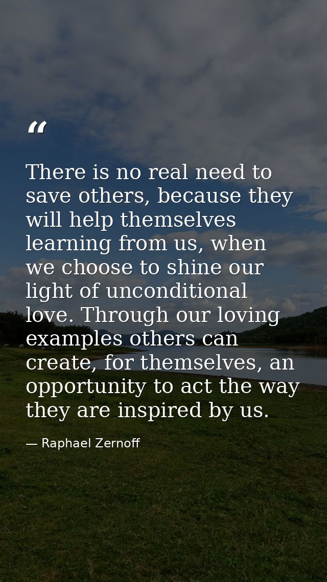 There is no real need to save others, because they will help themselves learning from us, when we choose to shine our li — Raphael Zernoff
