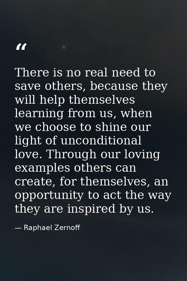 There is no real need to save others, because they will help themselves learning from us, when we choose to shine our li — Raphael Zernoff