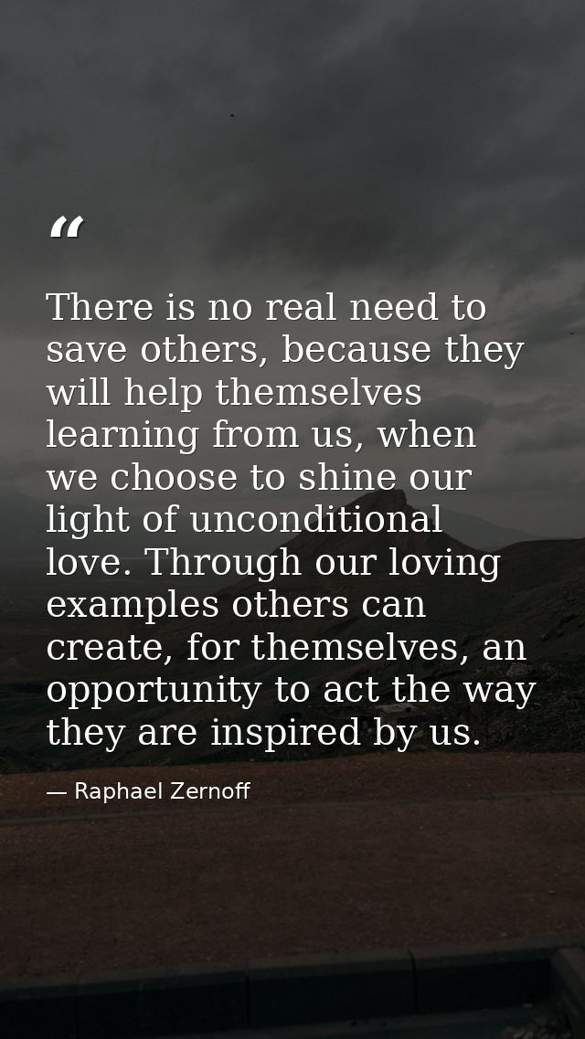 There is no real need to save others, because they will help themselves learning from us, when we choose to shine our li — Raphael Zernoff
