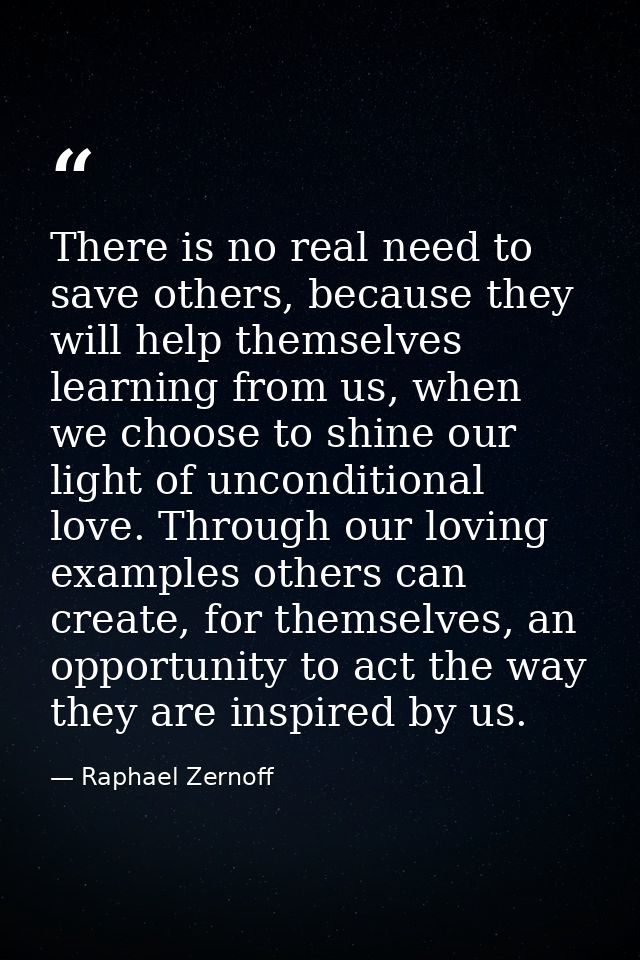 There is no real need to save others, because they will help themselves learning from us, when we choose to shine our li — Raphael Zernoff