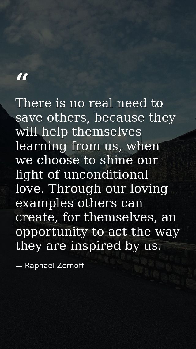 There is no real need to save others, because they will help themselves learning from us, when we choose to shine our li — Raphael Zernoff