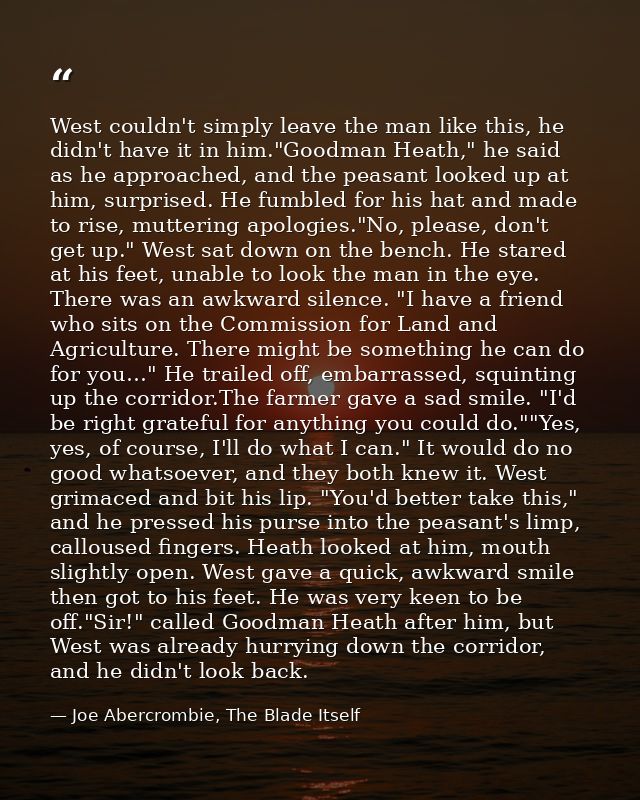 West couldn't simply leave the man like this, he didn't have it in him."Goodman Heath," he said as he approached, and th — Joe Abercrombie, The Blade Itself