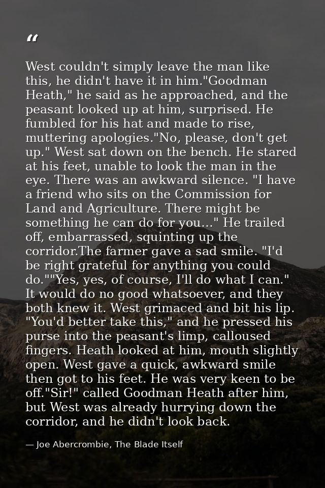 West couldn't simply leave the man like this, he didn't have it in him."Goodman Heath," he said as he approached, and th — Joe Abercrombie, The Blade Itself