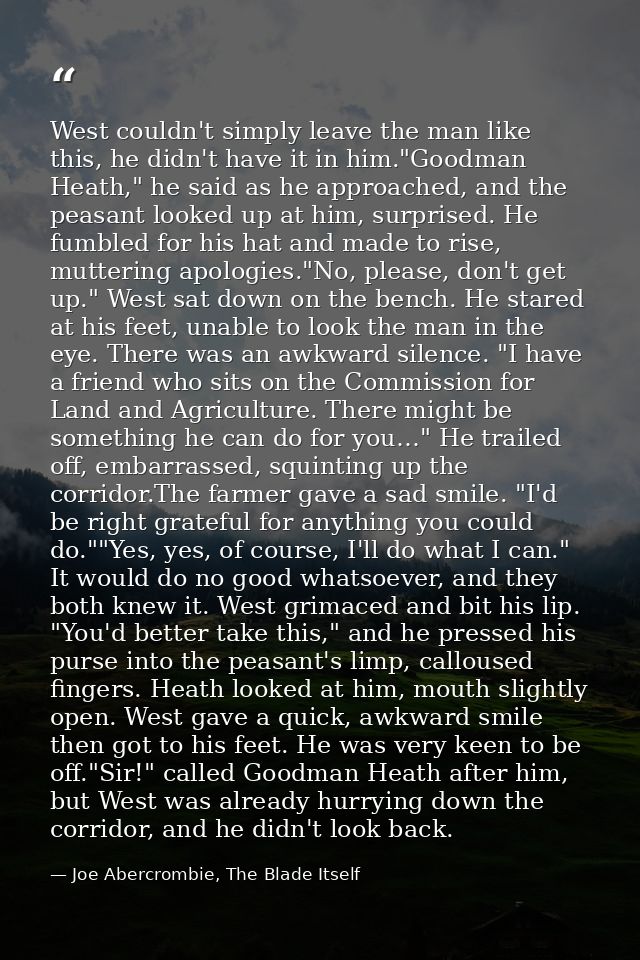 West couldn't simply leave the man like this, he didn't have it in him."Goodman Heath," he said as he approached, and th — Joe Abercrombie, The Blade Itself