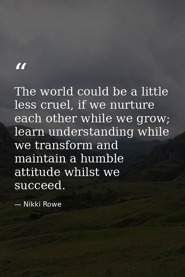 The world could be a little less cruel, if we nurture each other while we grow; learn understanding while we transform a — Nikki Rowe