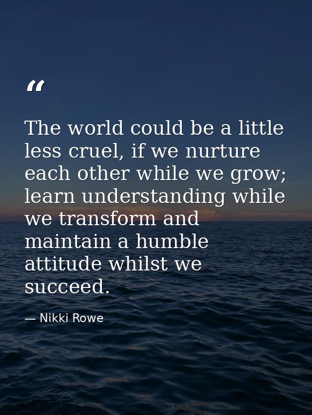 The world could be a little less cruel, if we nurture each other while we grow; learn understanding while we transform a — Nikki Rowe
