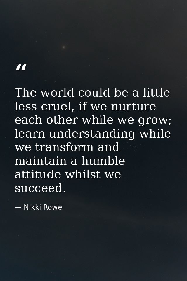 The world could be a little less cruel, if we nurture each other while we grow; learn understanding while we transform a — Nikki Rowe