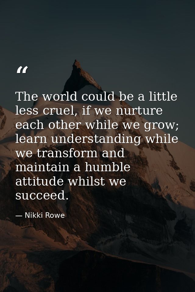 The world could be a little less cruel, if we nurture each other while we grow; learn understanding while we transform a — Nikki Rowe